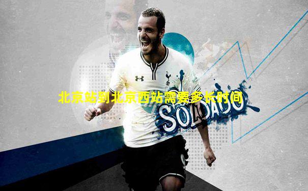 北京站到北京西站需要多长时间