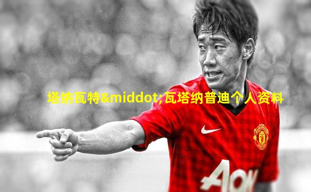 塔纳瓦特·瓦塔纳普迪个人资料