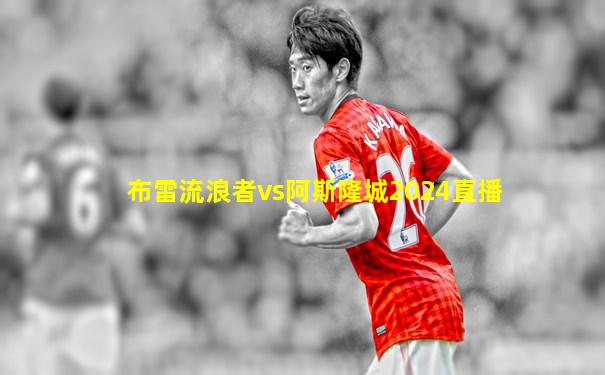 布雷流浪者vs阿斯隆城2024直播