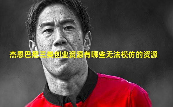 杰恩巴尼三类创业资源有哪些无法模仿的资源