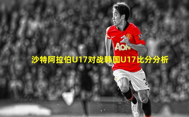 沙特阿拉伯U17对战韩国U17比分分析