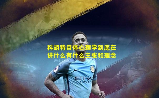 科胡特自体心理学到底在讲什么有什么主张和理念