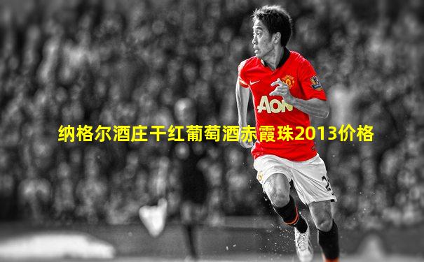 纳格尔酒庄干红葡萄酒赤霞珠2013价格