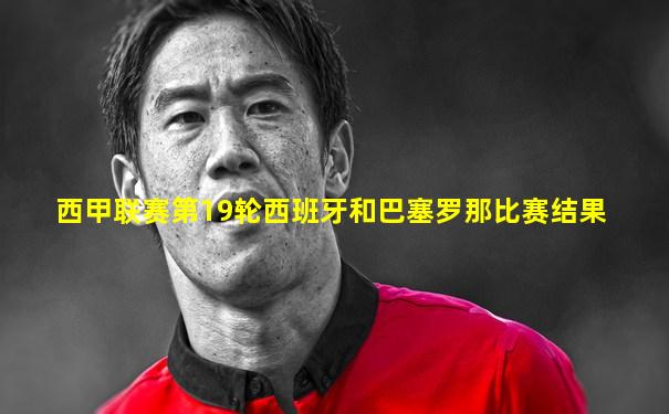 西甲联赛第19轮西班牙和巴塞罗那比赛结果